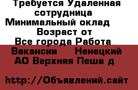 Требуется Удаленная сотрудница › Минимальный оклад ­ 97 000 › Возраст от ­ 18 - Все города Работа » Вакансии   . Ненецкий АО,Верхняя Пеша д.